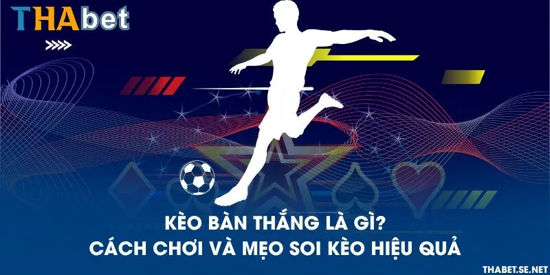 Kèo bàn thắng là gì? Cách chơi và mẹo soi kèo hiệu quả