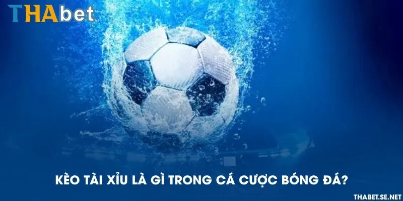 Kèo tài xỉu là gì trong cá cược bóng đá?