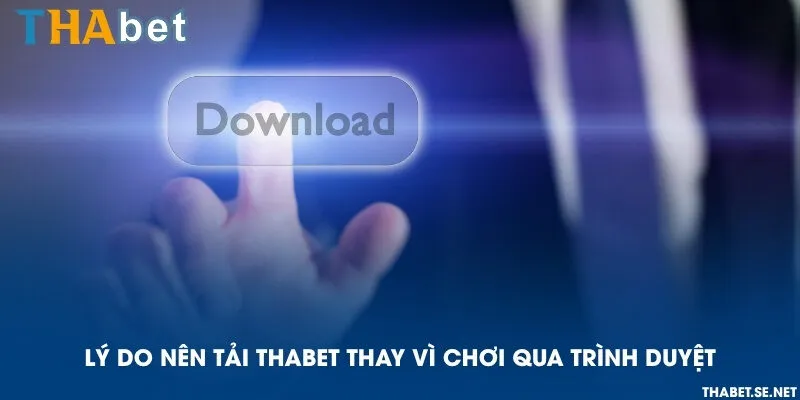 Lý do nên tải THAbet thay vì chơi qua trình duyệt
